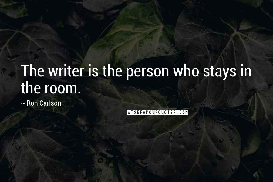 Ron Carlson Quotes: The writer is the person who stays in the room.