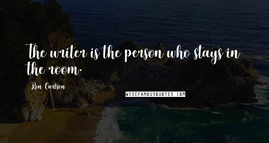 Ron Carlson Quotes: The writer is the person who stays in the room.