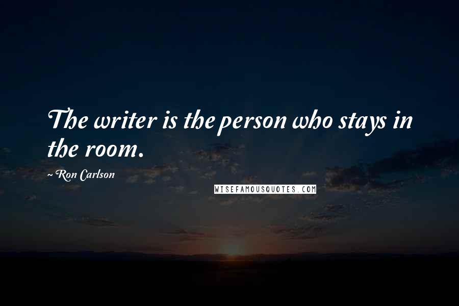 Ron Carlson Quotes: The writer is the person who stays in the room.