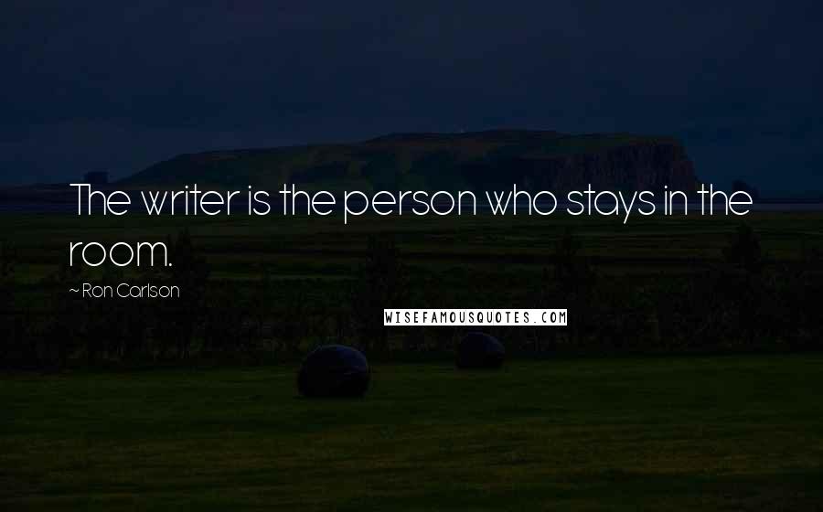 Ron Carlson Quotes: The writer is the person who stays in the room.