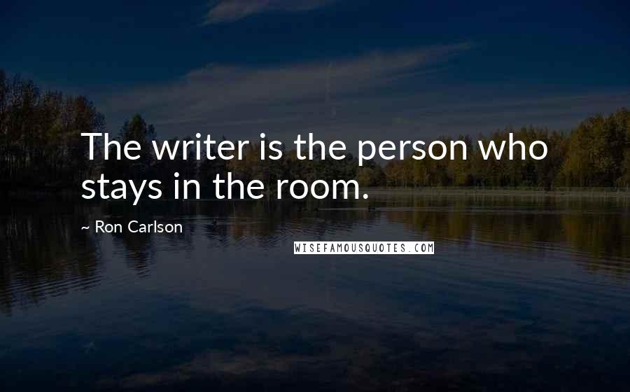 Ron Carlson Quotes: The writer is the person who stays in the room.
