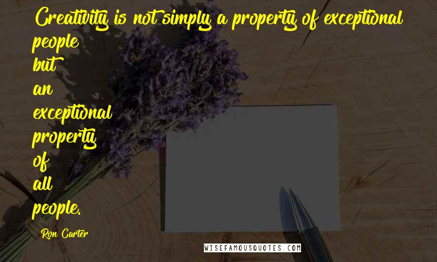 Ron Carter Quotes: Creativity is not simply a property of exceptional people but an exceptional property of all people.