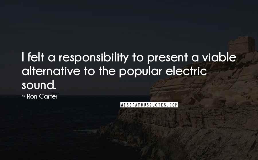 Ron Carter Quotes: I felt a responsibility to present a viable alternative to the popular electric sound.
