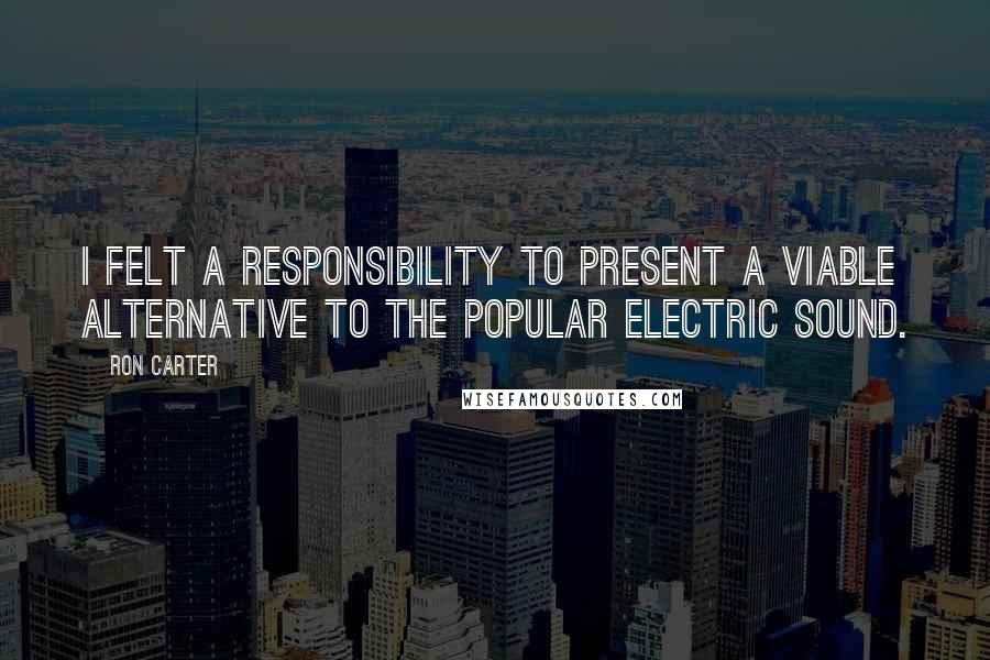 Ron Carter Quotes: I felt a responsibility to present a viable alternative to the popular electric sound.