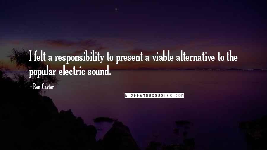 Ron Carter Quotes: I felt a responsibility to present a viable alternative to the popular electric sound.