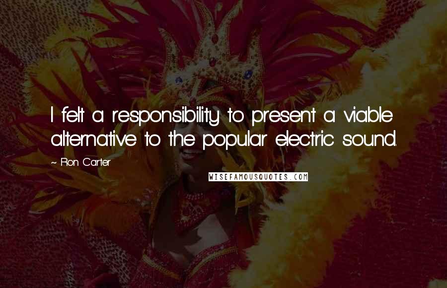 Ron Carter Quotes: I felt a responsibility to present a viable alternative to the popular electric sound.