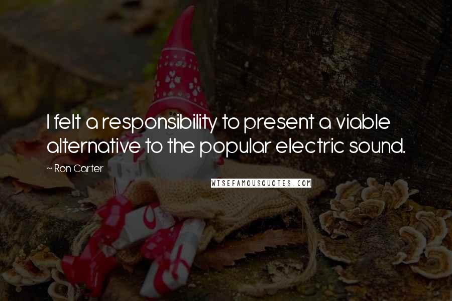 Ron Carter Quotes: I felt a responsibility to present a viable alternative to the popular electric sound.