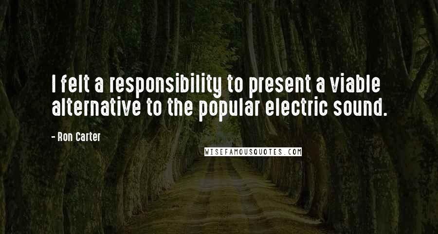 Ron Carter Quotes: I felt a responsibility to present a viable alternative to the popular electric sound.