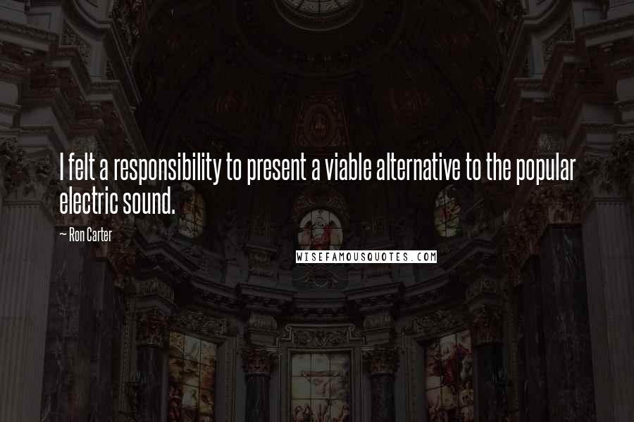 Ron Carter Quotes: I felt a responsibility to present a viable alternative to the popular electric sound.