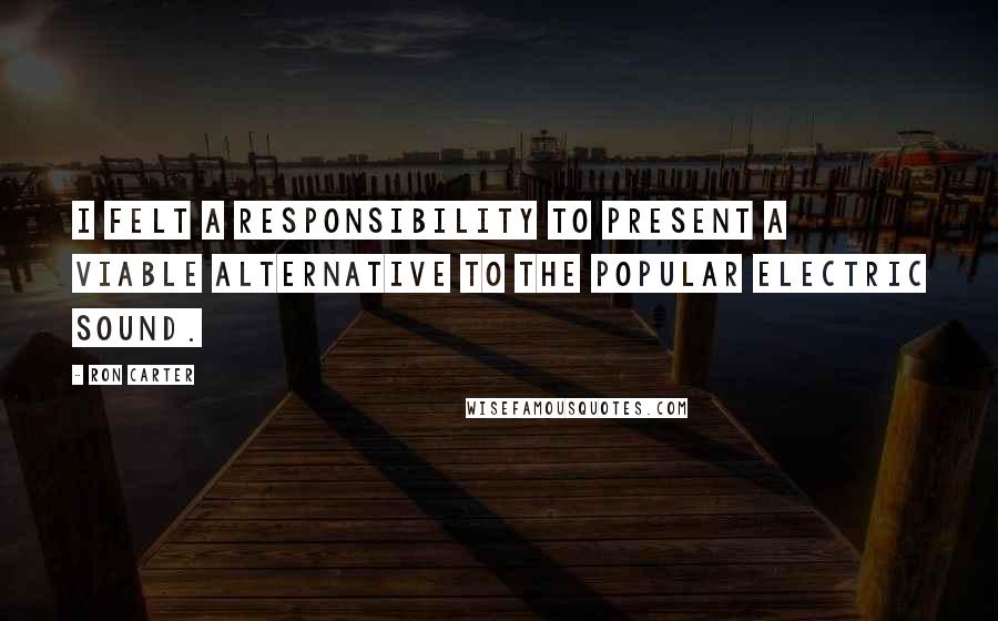 Ron Carter Quotes: I felt a responsibility to present a viable alternative to the popular electric sound.