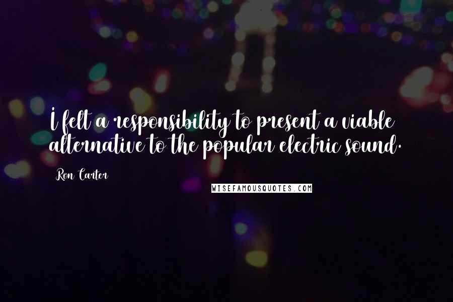 Ron Carter Quotes: I felt a responsibility to present a viable alternative to the popular electric sound.