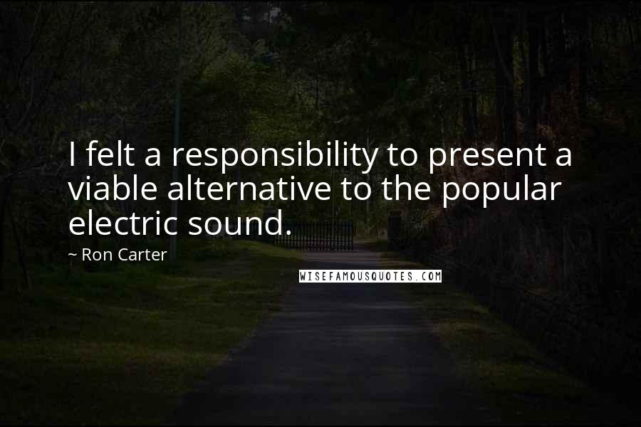 Ron Carter Quotes: I felt a responsibility to present a viable alternative to the popular electric sound.
