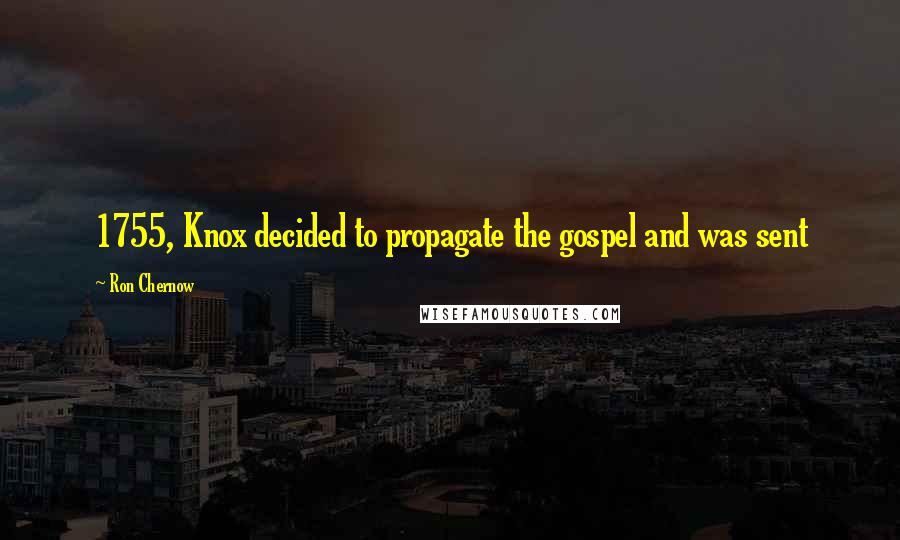 Ron Chernow Quotes: 1755, Knox decided to propagate the gospel and was sent