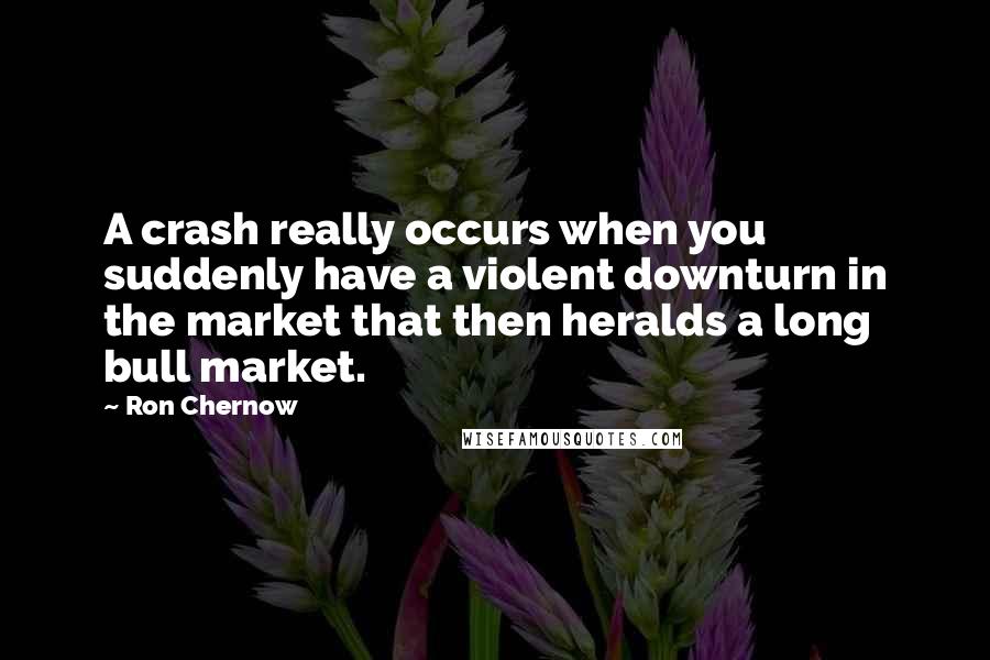Ron Chernow Quotes: A crash really occurs when you suddenly have a violent downturn in the market that then heralds a long bull market.