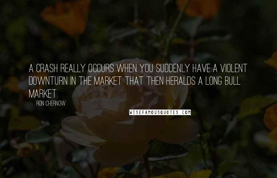 Ron Chernow Quotes: A crash really occurs when you suddenly have a violent downturn in the market that then heralds a long bull market.