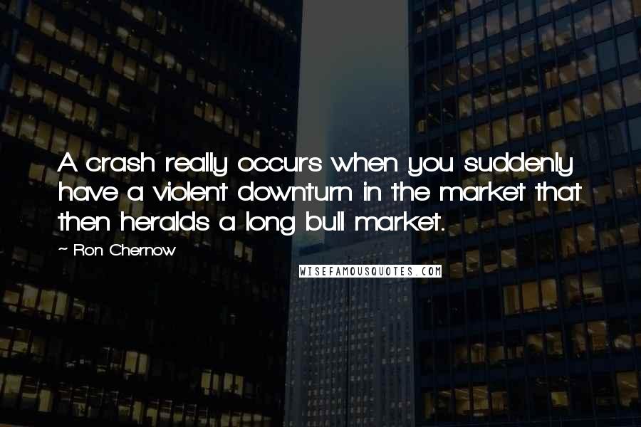 Ron Chernow Quotes: A crash really occurs when you suddenly have a violent downturn in the market that then heralds a long bull market.