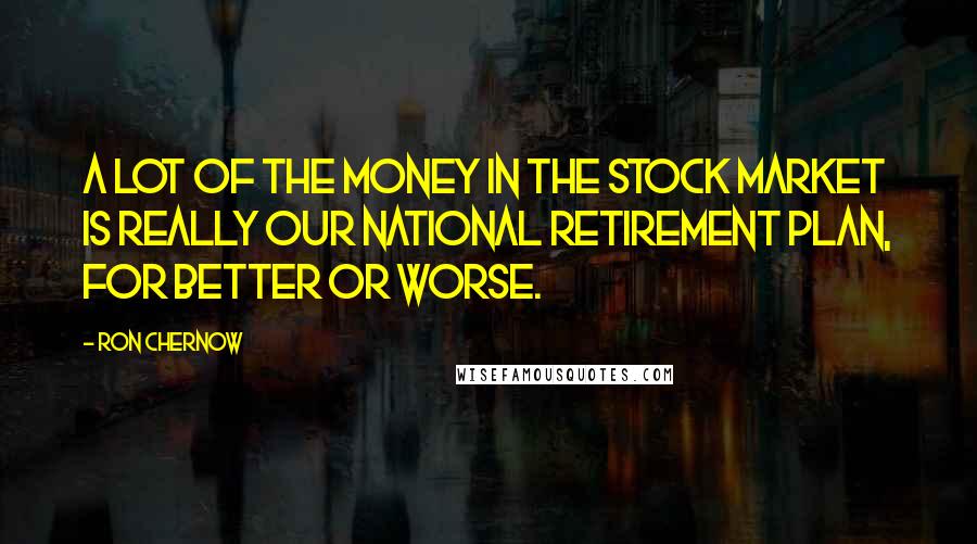 Ron Chernow Quotes: A lot of the money in the stock market is really our national retirement plan, for better or worse.