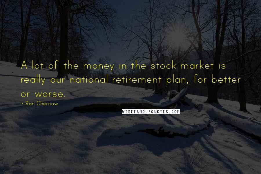 Ron Chernow Quotes: A lot of the money in the stock market is really our national retirement plan, for better or worse.