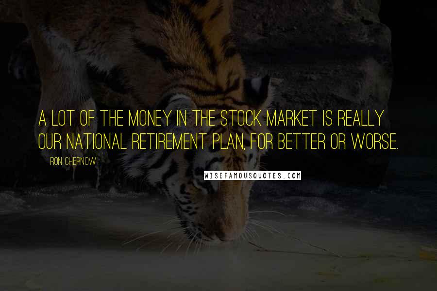 Ron Chernow Quotes: A lot of the money in the stock market is really our national retirement plan, for better or worse.