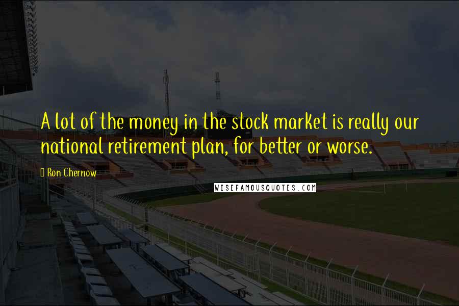 Ron Chernow Quotes: A lot of the money in the stock market is really our national retirement plan, for better or worse.