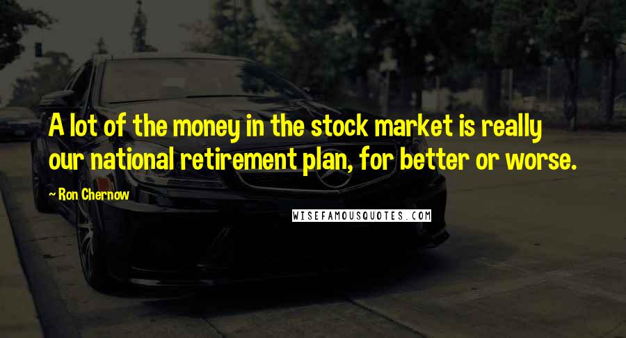 Ron Chernow Quotes: A lot of the money in the stock market is really our national retirement plan, for better or worse.