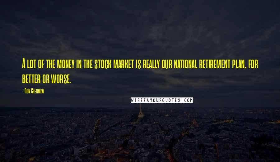 Ron Chernow Quotes: A lot of the money in the stock market is really our national retirement plan, for better or worse.