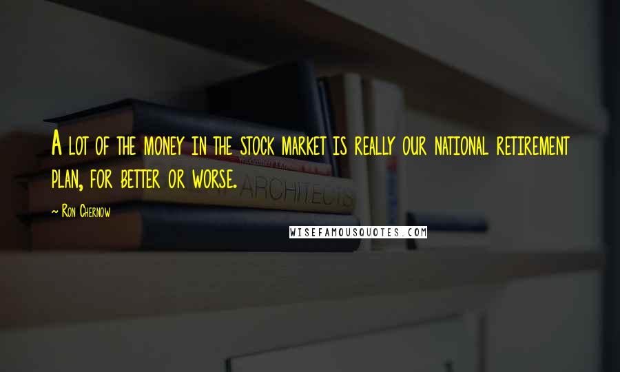 Ron Chernow Quotes: A lot of the money in the stock market is really our national retirement plan, for better or worse.