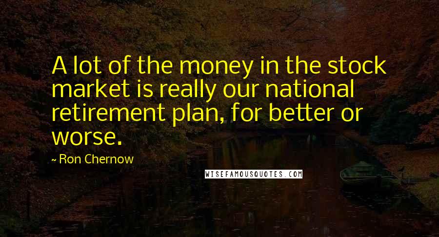 Ron Chernow Quotes: A lot of the money in the stock market is really our national retirement plan, for better or worse.