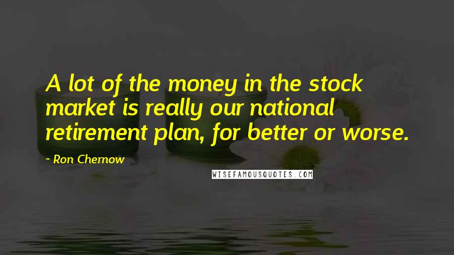 Ron Chernow Quotes: A lot of the money in the stock market is really our national retirement plan, for better or worse.