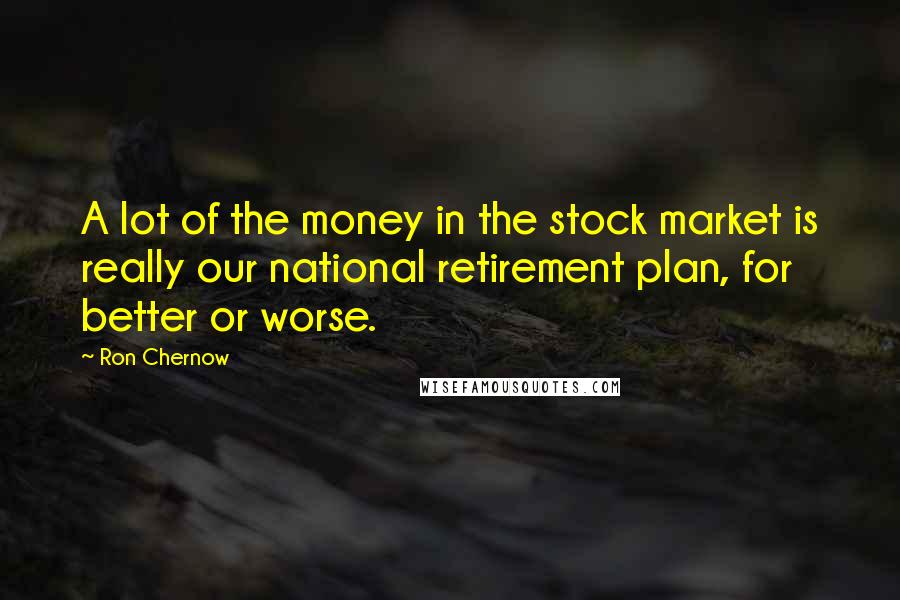 Ron Chernow Quotes: A lot of the money in the stock market is really our national retirement plan, for better or worse.