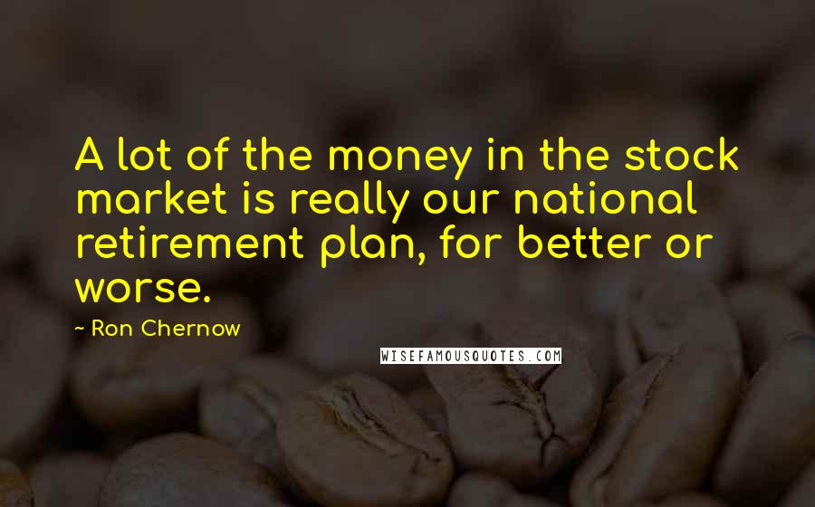 Ron Chernow Quotes: A lot of the money in the stock market is really our national retirement plan, for better or worse.