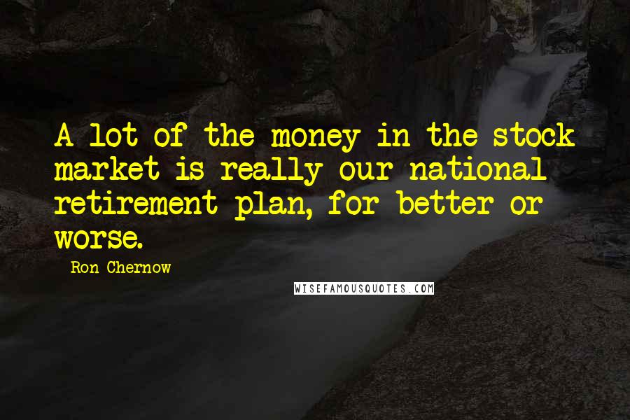 Ron Chernow Quotes: A lot of the money in the stock market is really our national retirement plan, for better or worse.