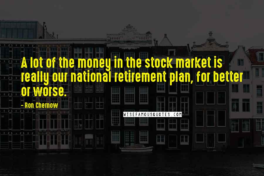 Ron Chernow Quotes: A lot of the money in the stock market is really our national retirement plan, for better or worse.