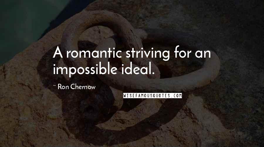 Ron Chernow Quotes: A romantic striving for an impossible ideal.