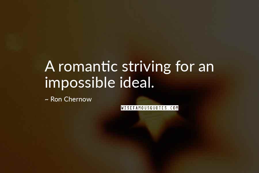 Ron Chernow Quotes: A romantic striving for an impossible ideal.