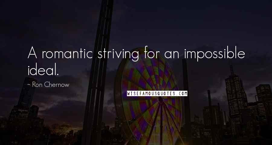 Ron Chernow Quotes: A romantic striving for an impossible ideal.