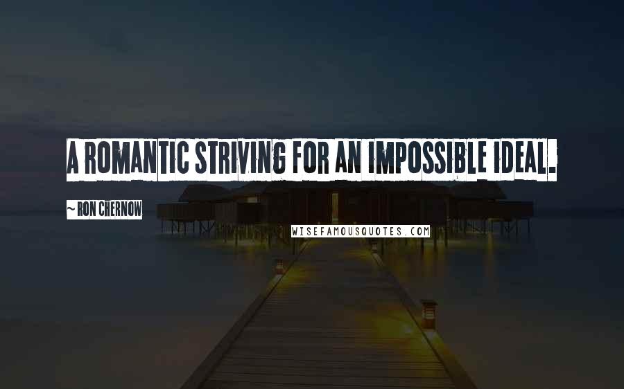 Ron Chernow Quotes: A romantic striving for an impossible ideal.