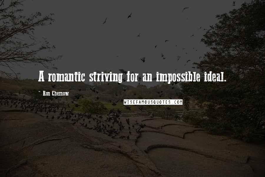 Ron Chernow Quotes: A romantic striving for an impossible ideal.