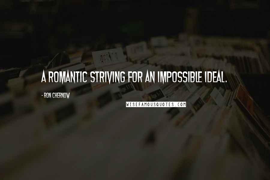 Ron Chernow Quotes: A romantic striving for an impossible ideal.