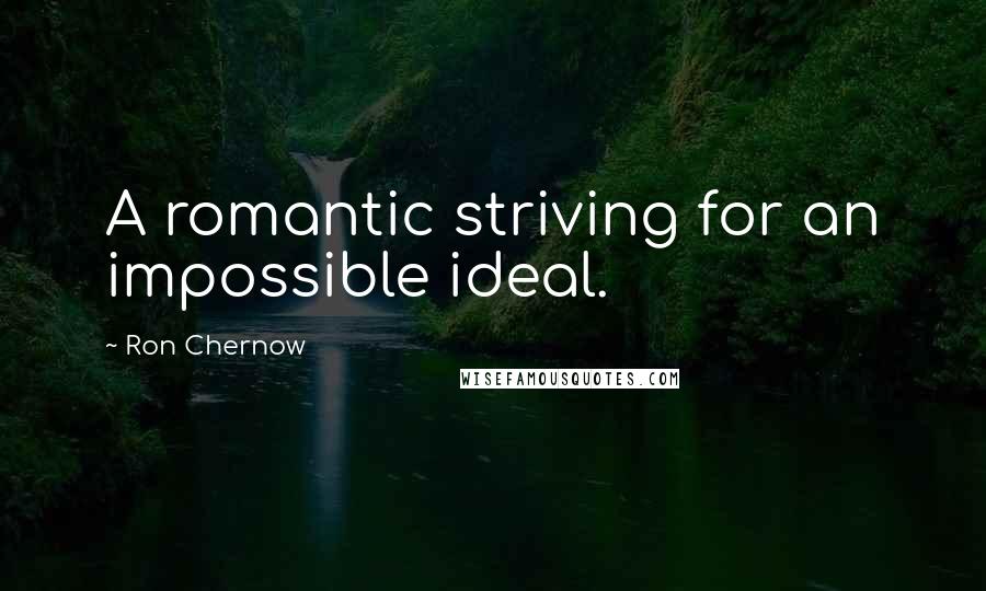 Ron Chernow Quotes: A romantic striving for an impossible ideal.