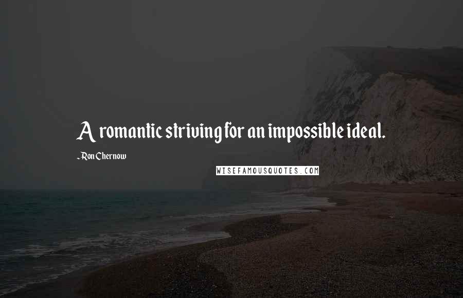 Ron Chernow Quotes: A romantic striving for an impossible ideal.