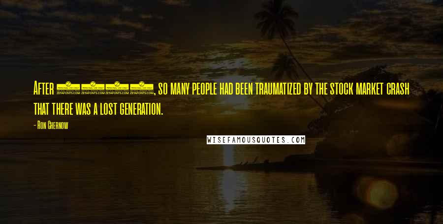 Ron Chernow Quotes: After 1929, so many people had been traumatized by the stock market crash that there was a lost generation.