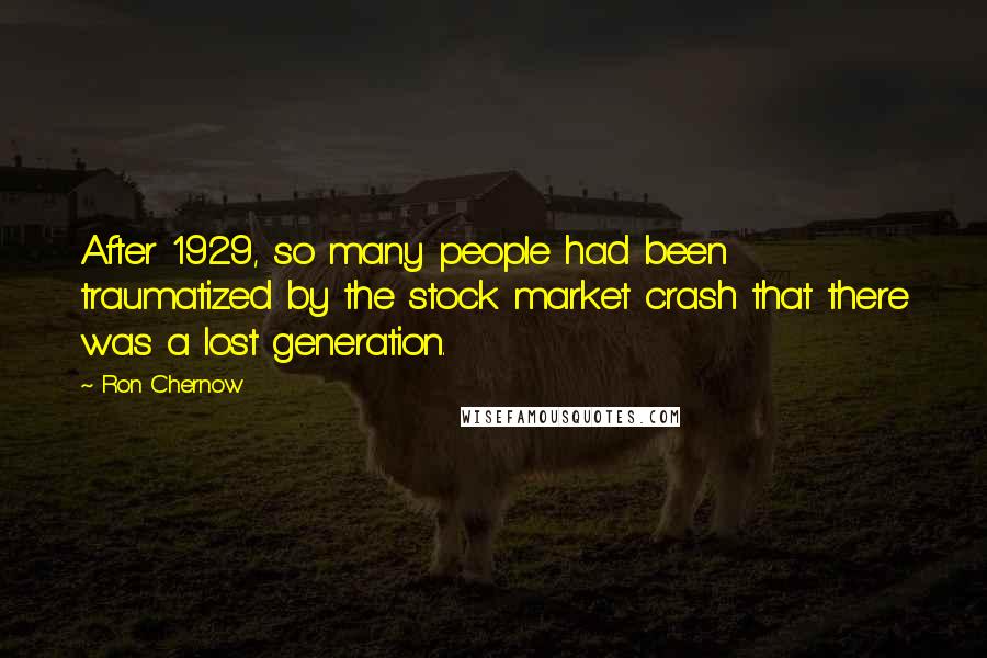 Ron Chernow Quotes: After 1929, so many people had been traumatized by the stock market crash that there was a lost generation.