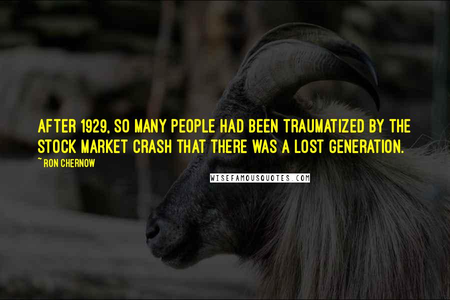 Ron Chernow Quotes: After 1929, so many people had been traumatized by the stock market crash that there was a lost generation.