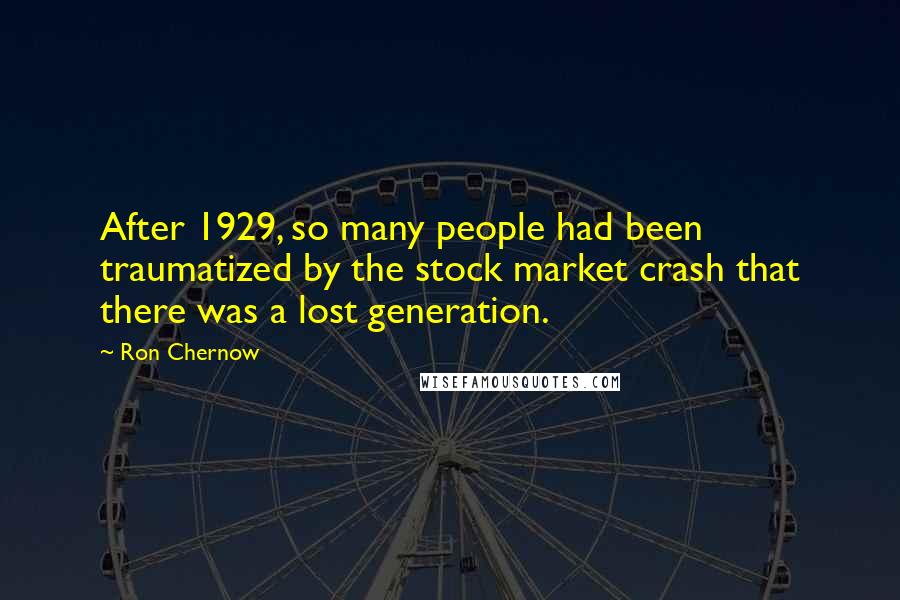 Ron Chernow Quotes: After 1929, so many people had been traumatized by the stock market crash that there was a lost generation.