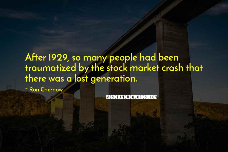 Ron Chernow Quotes: After 1929, so many people had been traumatized by the stock market crash that there was a lost generation.