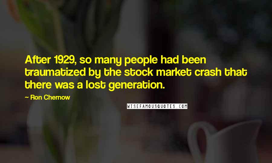 Ron Chernow Quotes: After 1929, so many people had been traumatized by the stock market crash that there was a lost generation.