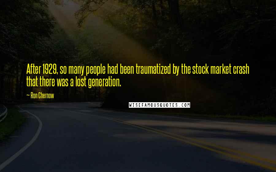 Ron Chernow Quotes: After 1929, so many people had been traumatized by the stock market crash that there was a lost generation.