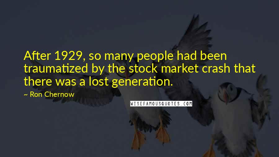 Ron Chernow Quotes: After 1929, so many people had been traumatized by the stock market crash that there was a lost generation.