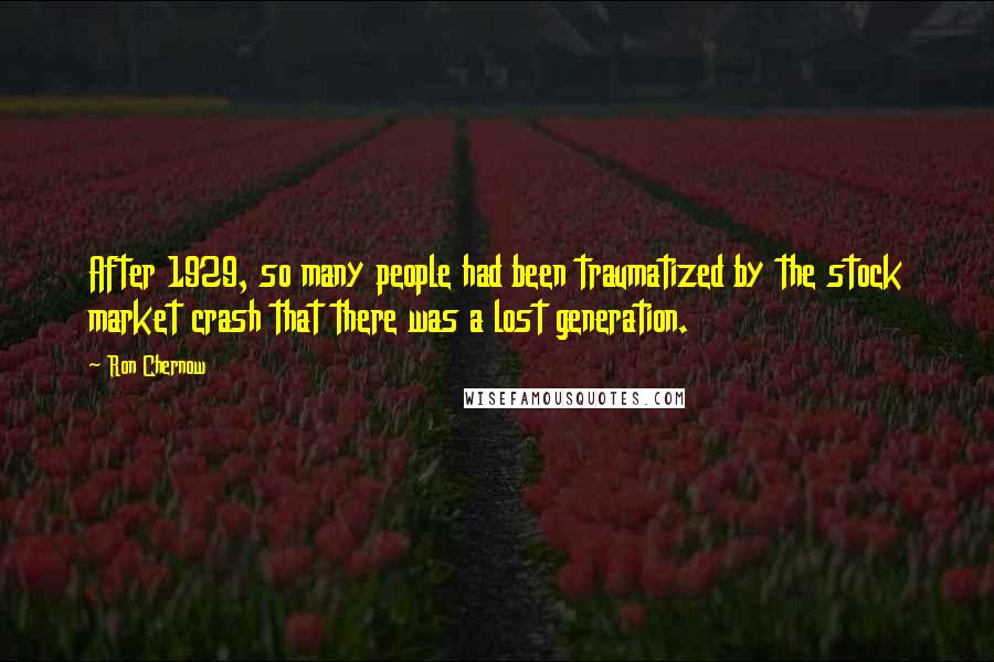 Ron Chernow Quotes: After 1929, so many people had been traumatized by the stock market crash that there was a lost generation.